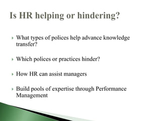    What types of polices help advance knowledge
    transfer?

   Which polices or practices hinder?

   How HR can assist managers

   Build pools of expertise through Performance
    Management
 
