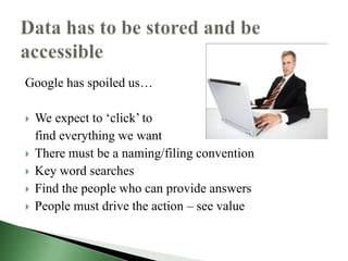 Google has spoiled us…

   We expect to ‘click’ to
    find everything we want
   There must be a naming/filing convention
   Key word searches
   Find the people who can provide answers
   People must drive the action – see value
 