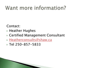 Contact:
 Heather Hughes
 Certified Management Consultant
 Heatherconsults@shaw.ca
 Tel 250-857-5833
 