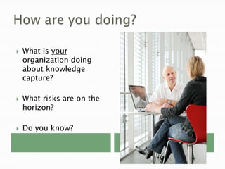    What is your
    organization doing
    about knowledge
    capture?

   What risks are on the
    horizon?

   Do you know?
 