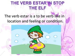 The verb estar is a to be verb like in location and feeling or condition.