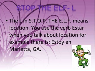 The L in S.T.O.P. THE E.L.F. means location. You use the verb Estar when you talk about location for example there is: Estoy en Marietta, GA.