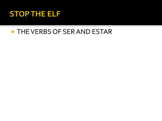 STOP THE ELF THE VERBS OF SER AND ESTAR 