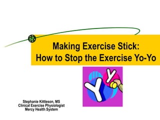 Making Exercise Stick: How to Stop the Exercise Yo-Yo Stephanie Kittleson, MS Clinical Exercise Physiologist Mercy Health System 