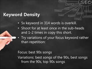 Keyword Density
• 5x keyword in 314 words is overkill.
• Shoot for at least once in the sub-heads
and 1-2 times in copy this short.
• Try variations of your focus keyword rather
than repetition:
Focus: best 90s songs
Variations: best songs of the 90s, best songs
from the 90s, top 90s songs
 