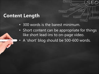 Content Length
• 300 words is the barest minimum.
• Short content can be appropriate for things
like short lead-ins to on-page video.
• A ‘short’ blog should be 500-600 words.
 