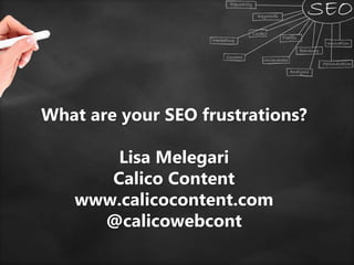 What are your SEO frustrations?
Lisa Melegari
Calico Content
www.calicocontent.com
@calicowebcont
 