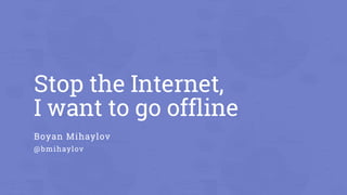 Stop the Internet,
I want to go offline
Boyan Mihaylov
@bmihaylov
 