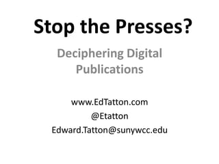 Stop the Presses?
  Deciphering Digital
     Publications

     www.EdTatton.com
          @Etatton
 Edward.Tatton@sunywcc.edu
 