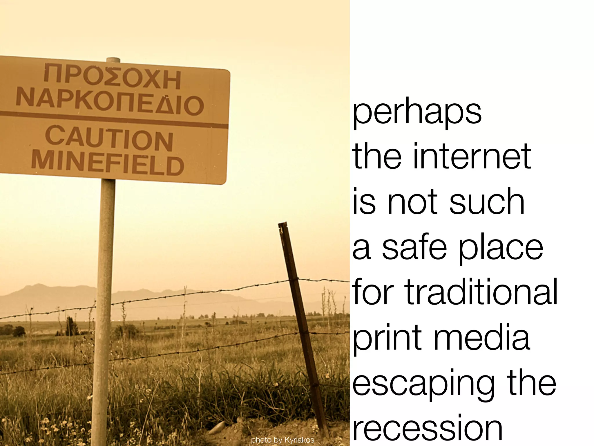 perhaps
                    the internet
                    is not such
                    a safe place
                    for traditional
                    print media
                    escaping the
photo by Kyriakos   recession
 