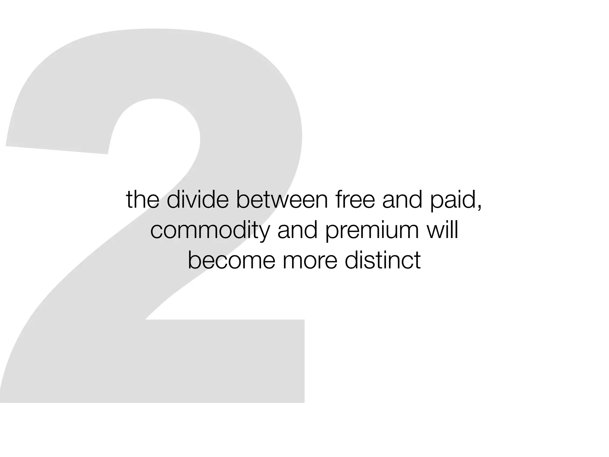 2
the divide between free and paid,
  commodity and premium will
      become more distinct
 