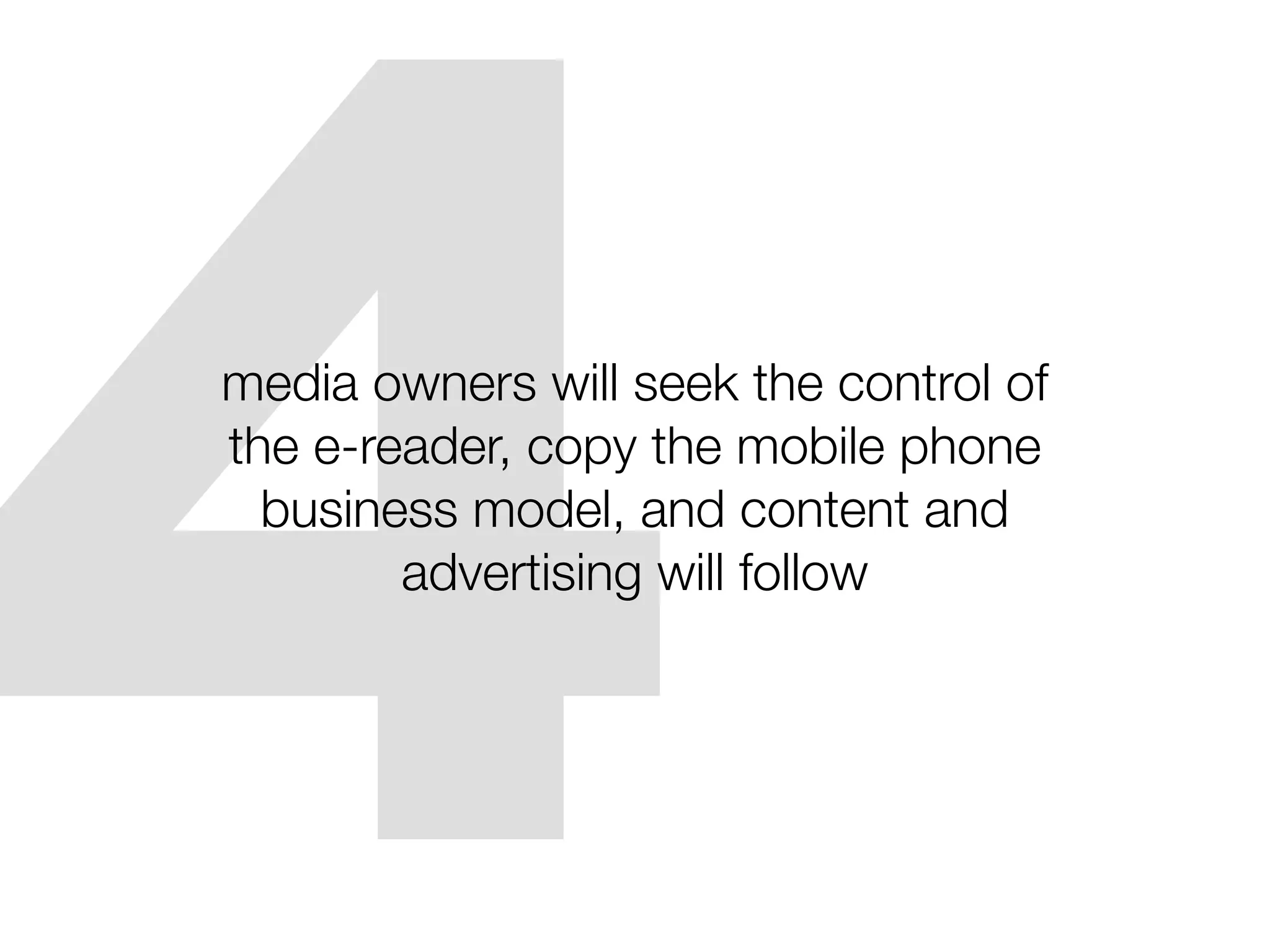 4
media owners will seek the control of
the e-reader, copy the mobile phone
  business model, and content and
        advertising will follow
 