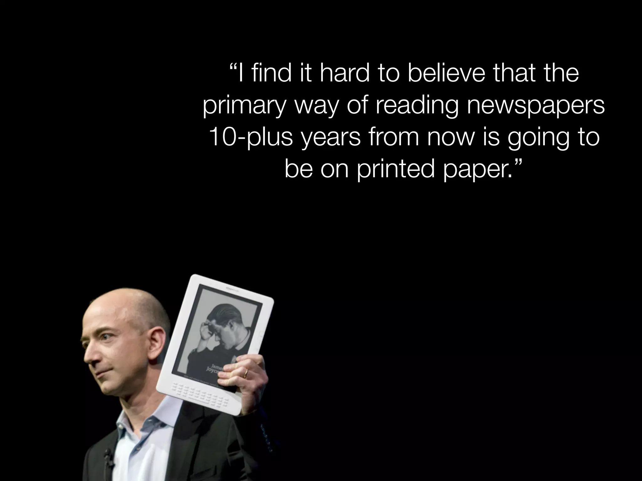 “I ﬁnd it hard to believe that the
primary way of reading newspapers
10-plus years from now is going to
        be on printed paper.”
 