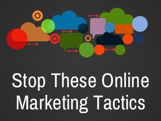Stop These Online
Marketing Tactics
 