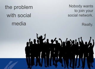 the problem
with social
media
Nobody wants
to join your
social network.
Really.
 