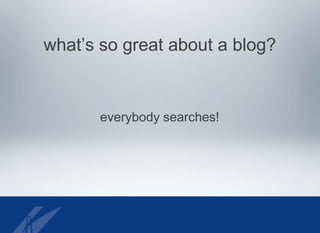 what’s so great about a blog?
everybody searches!
 