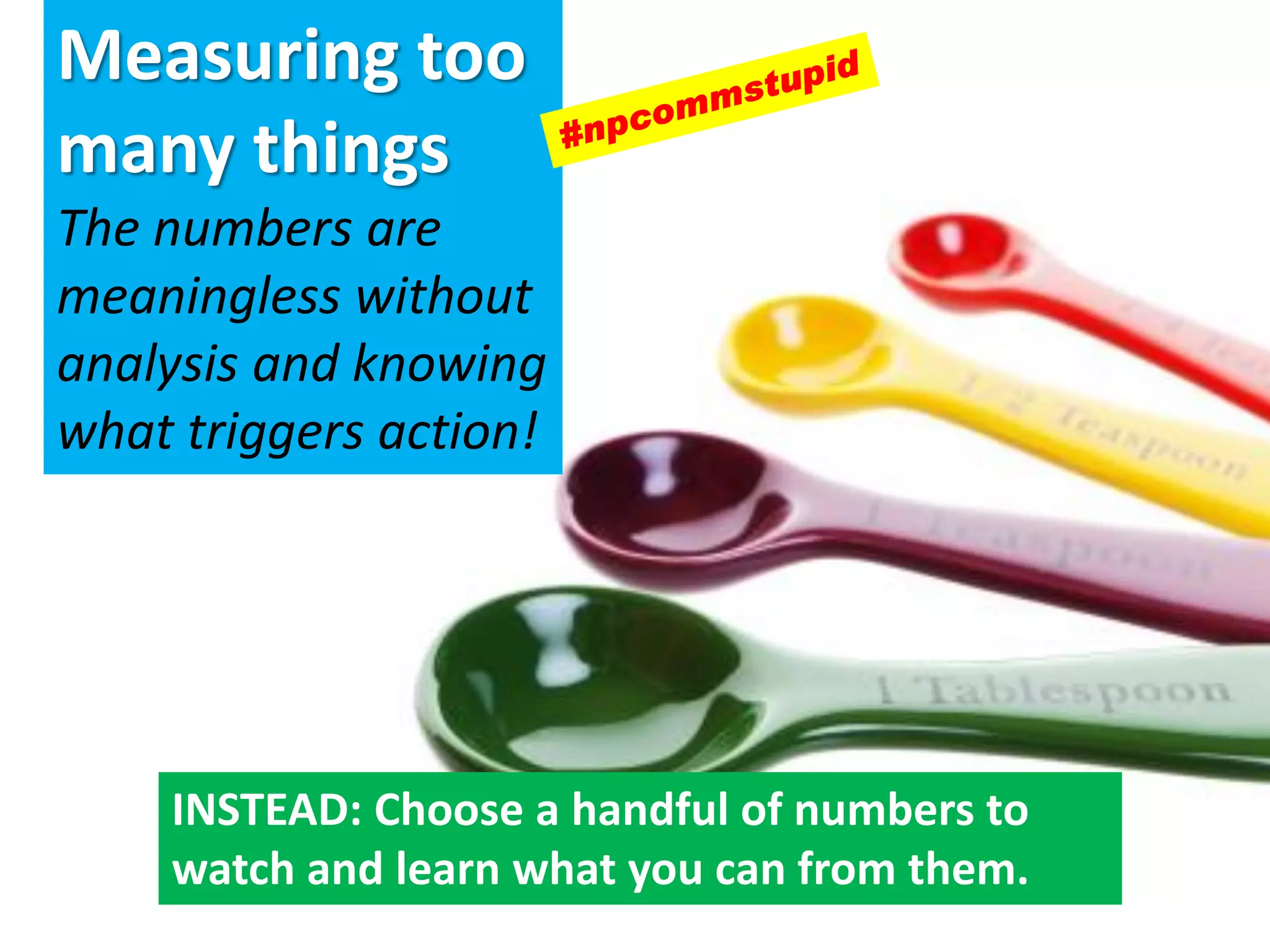 Measuring too
many things
The numbers are
meaningless without
analysis and knowing
what triggers action!
INSTEAD: Choose a handful of numbers to
watch and learn what you can from them.
 