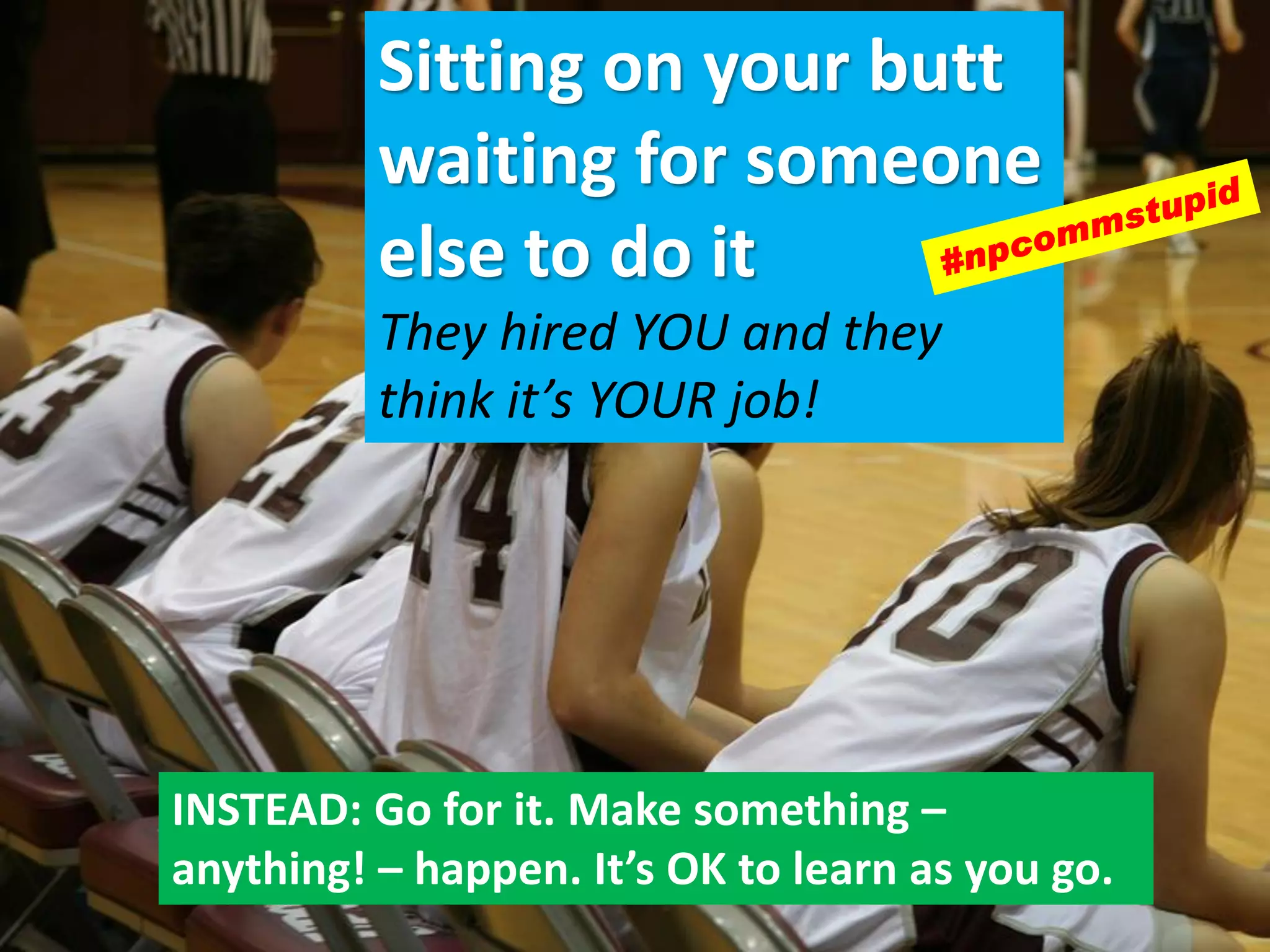 Sitting on your butt
waiting for someone
else to do it
They hired YOU and they
think it’s YOUR job!
INSTEAD: Go for it. Make something –
anything! – happen. It’s OK to learn as you go.
 