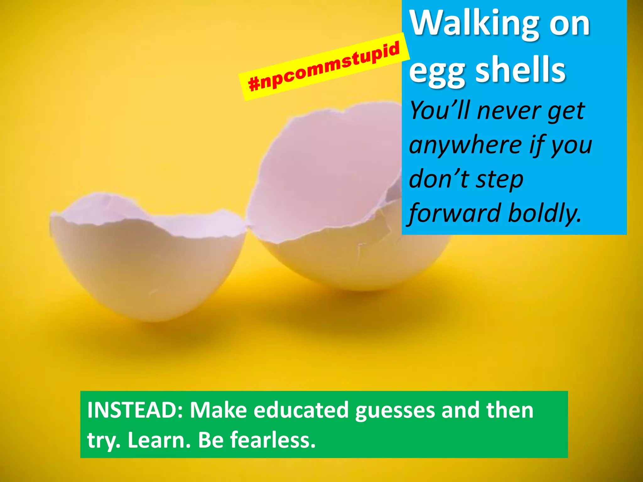 Walking on
egg shells
You’ll never get
anywhere if you
don’t step
forward boldly.
INSTEAD: Make educated guesses and then
try. Learn. Be fearless.
 