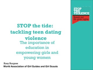 STOP the tide:
      tackling teen dating
            violence
            The importance of
               education in
           empowering girls and
              young women
Rosy Burgess
World Association of Girl Guides and Girl Scouts
 