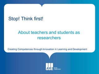 Stop! Think first!

        About teachers and students as
                 researchers

Creating Competences through Innovation in Learning and Development
 