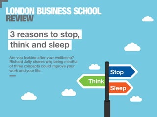 Are you looking after your wellbeing?
Richard Jolly shares why being mindful
of three concepts could improve your
work and your life.
3 reasons to stop,
think and sleep
Stop
Think
Sleep
 