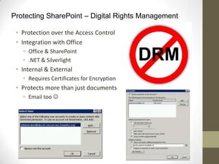 Protecting SharePoint – Digital Rights Management

 • Protection over the Access Control
 • Integration with Office
   • Office & SharePoint
   • .NET & Silverlight
 • Internal & External
   • Requires Certificates for Encryption
 • Protects more than just documents
   • Email too 
 