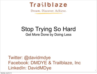 1
Twitter: @davidmdye
Facebook: DMDYE & Trailblaze, Inc
LinkedIn: DavidMDye
Stop Trying So Hard
Get More Done by Doing Less
Saturday, July 20, 13
 