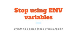 Stop using ENV
variables
Everything is based on real events and pain
 