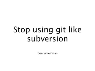 Stop using git like
   subversion
      Ben Scheirman
 