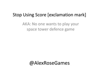 Stop Using Score [exclamation mark]
AKA: No one wants to play your
space tower defence game
@AlexRoseGames
 