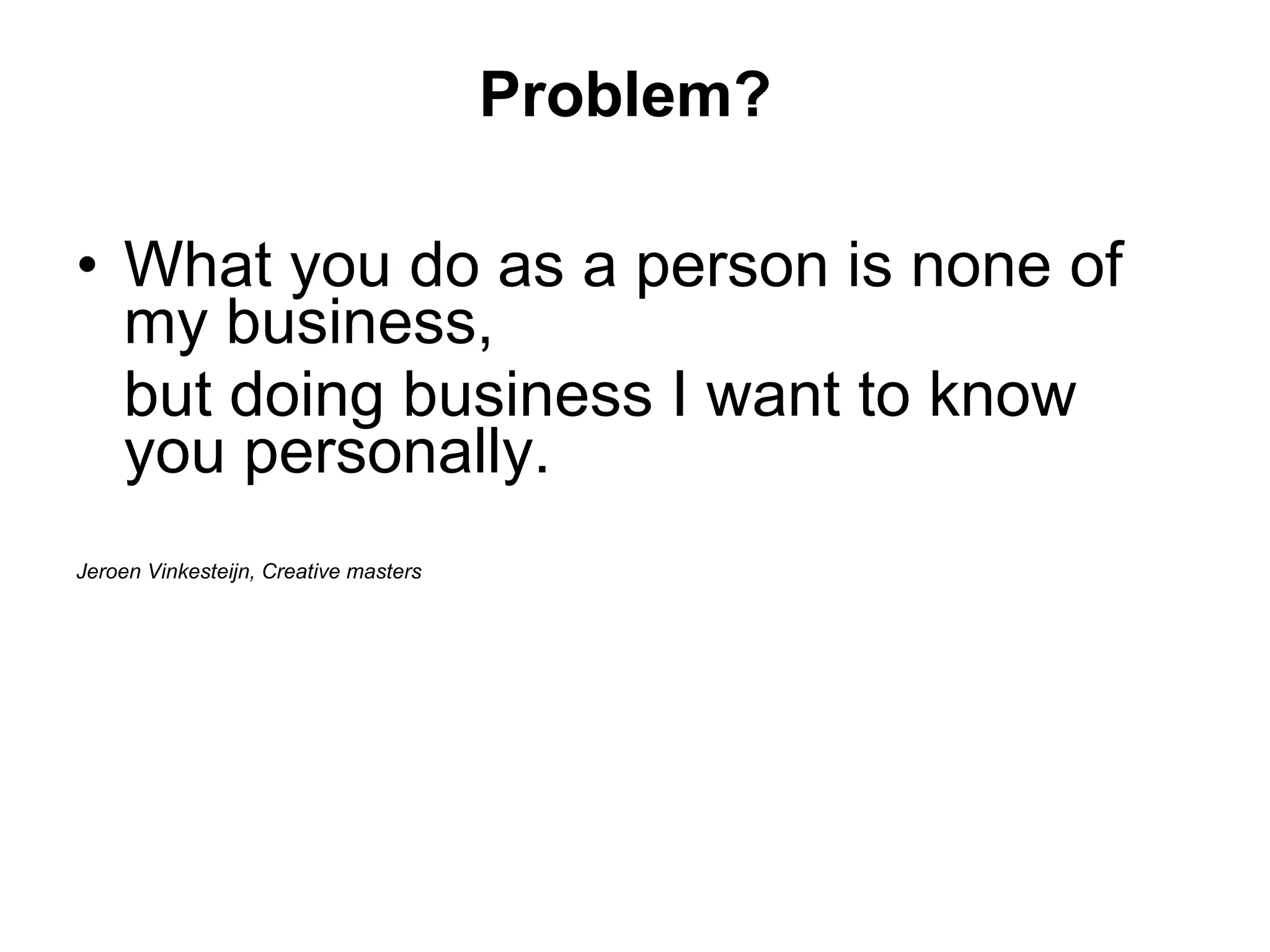 What you do as a person is none of my business,  but doing business I want to know you personally. Jeroen Vinkesteijn, Creative masters Problem? 