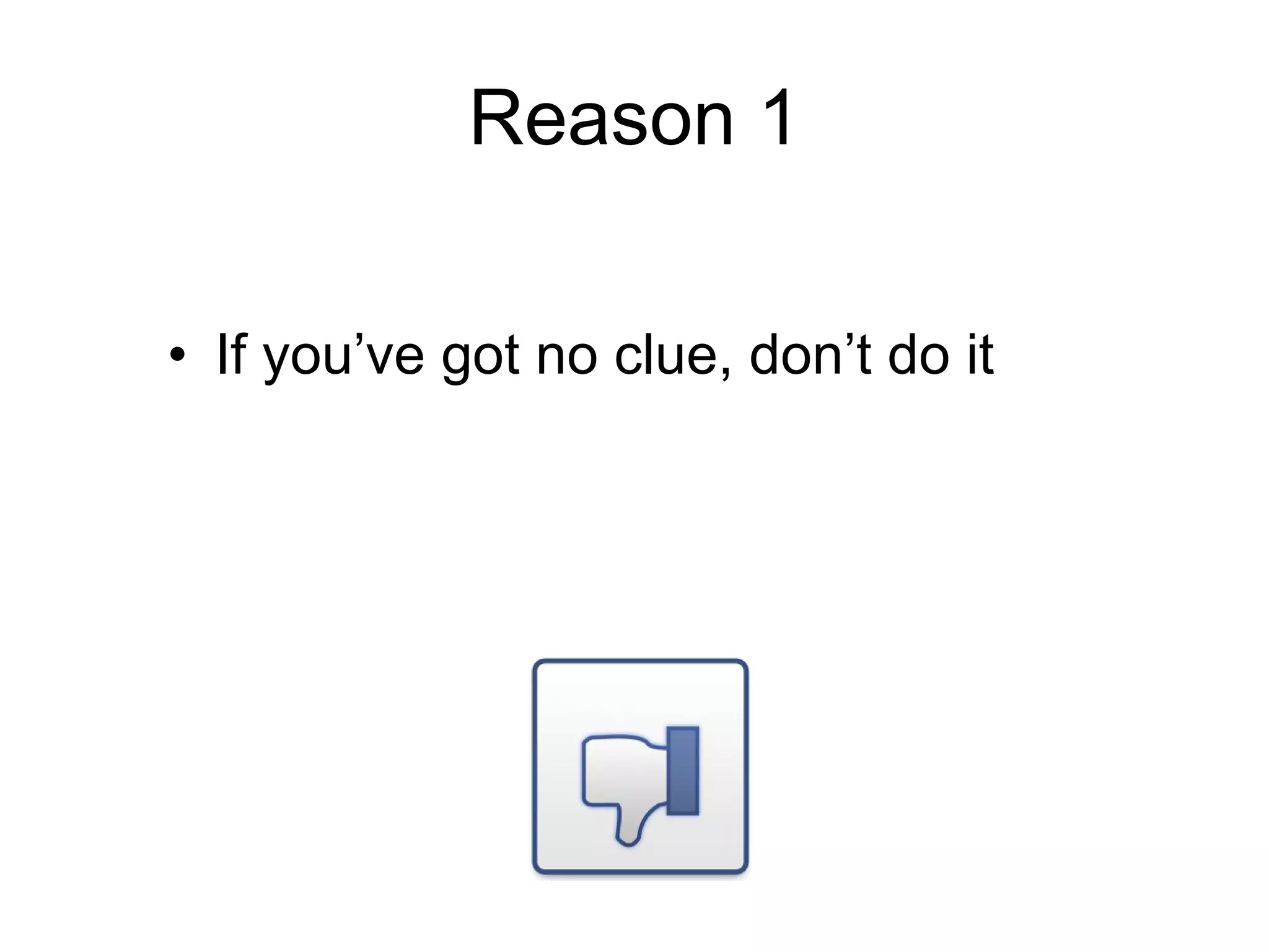 Reason 1 If you’ve got no clue, don’t do it 
