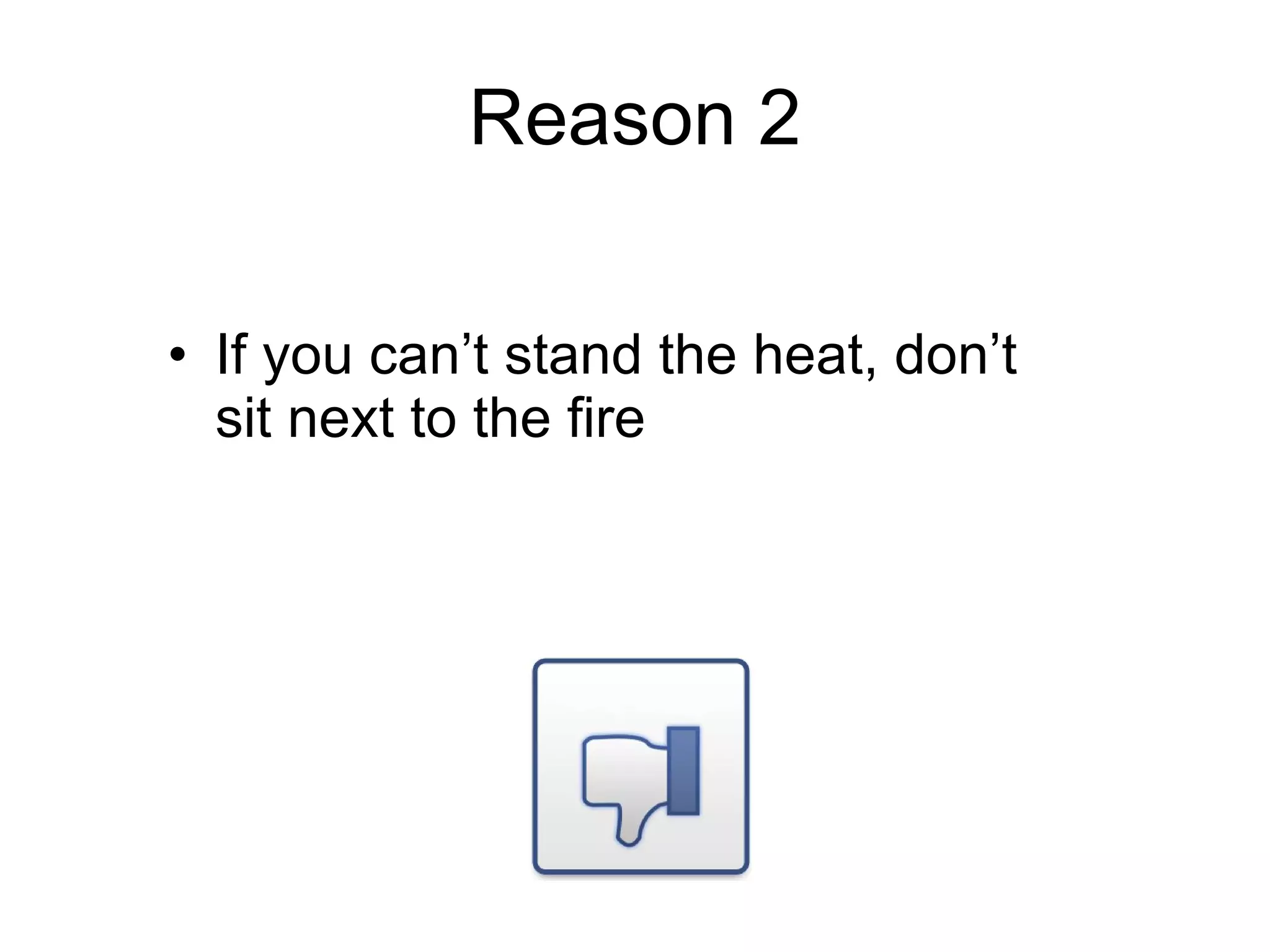 Reason 2 If you can’t stand the heat, don’t sit next to the fire 