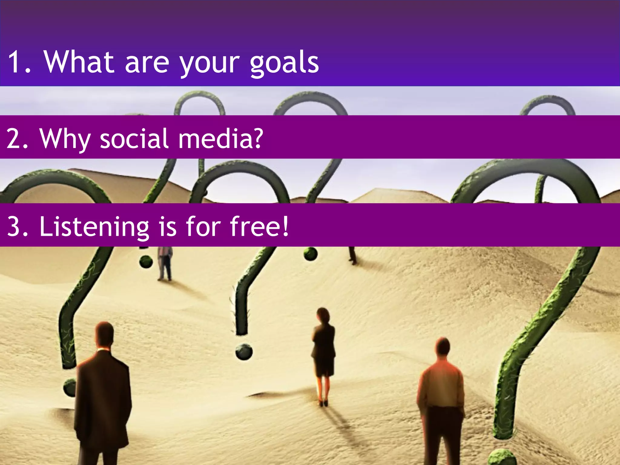 1. What are your goals 2. Why social media? 3. Listening is for free! 
