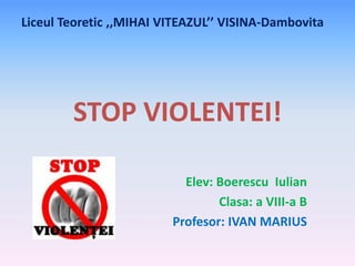Liceul Teoretic ,,MIHAI VITEAZUL’’ VISINA-Dambovita

STOP VIOLENTEI!
Elev: Boerescu Iulian
Clasa: a VIII-a B
Profesor: IVAN MARIUS

 