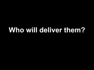 Who will deliver them?
 
