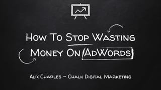 How To Stop Wasting
Money On AdWords
Alix Charles - Chalk Digital Marketing
 