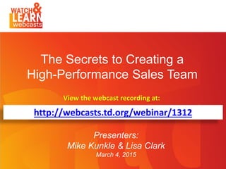 The Secrets to Creating a
High-Performance Sales Team
Presenters:
Mike Kunkle & Lisa Clark
March 4, 2015
http://webcasts.td.org/webinar/1312
View the webcast recording at:
 