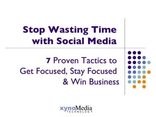 Stop Wasting Time  with Social Media  7  Proven Tactics to  Get Focused, Stay Focused  & Win Business 