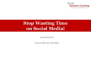 Stop Wasting Time
 on Social Media!
         presented by

    Louise Barnes-Johnston
 