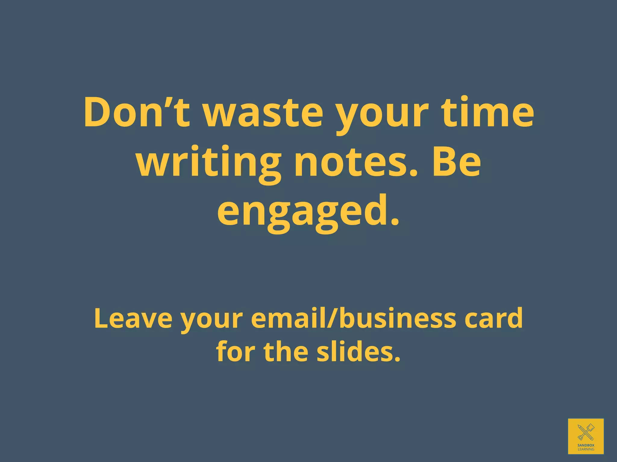 Don’t waste your time
writing notes. Be
engaged.
Leave your email/business card
for the slides.
 