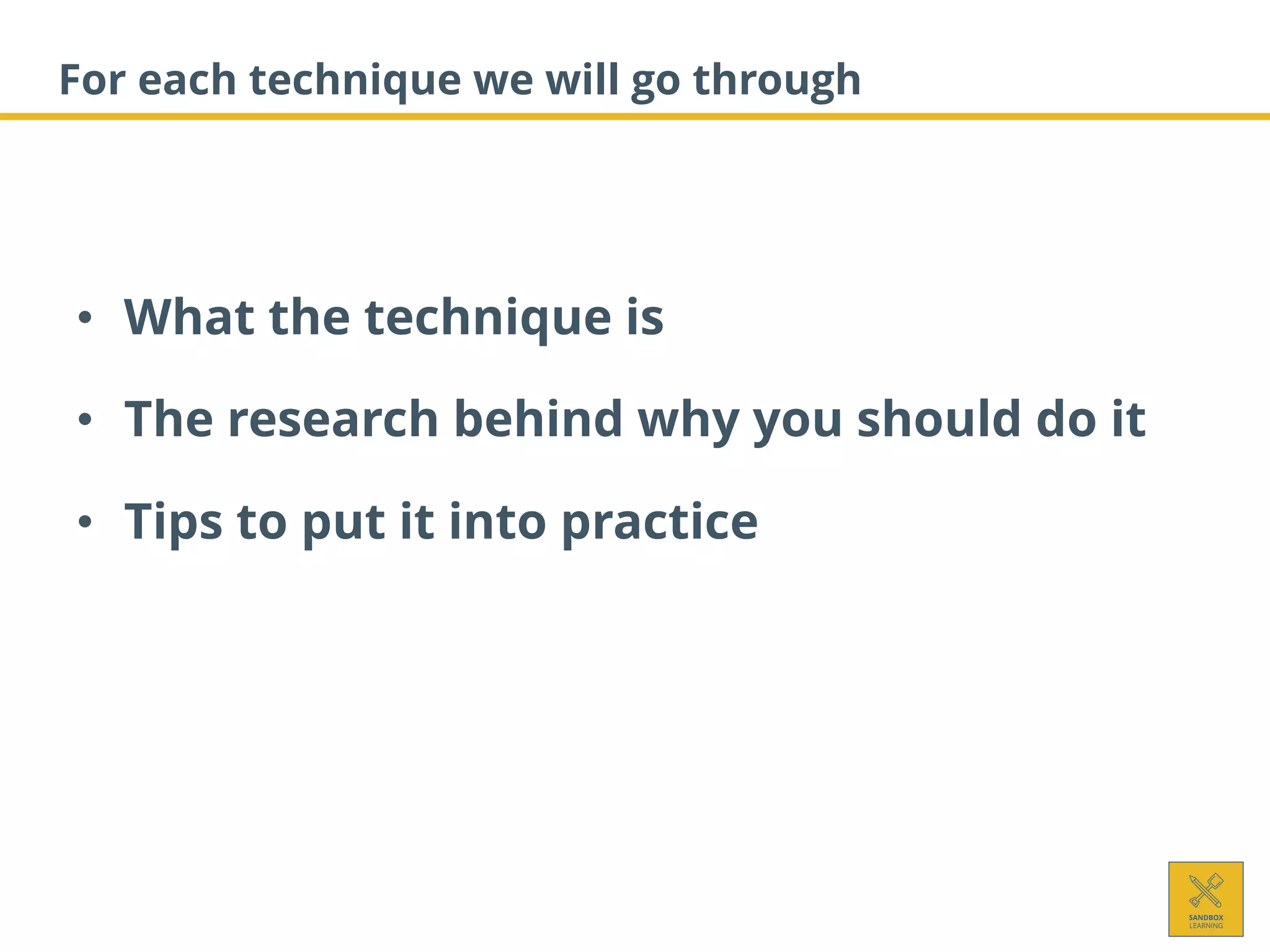 For each technique we will go through
• What the technique is
• The research behind why you should do it
• Tips to put it into practice
 