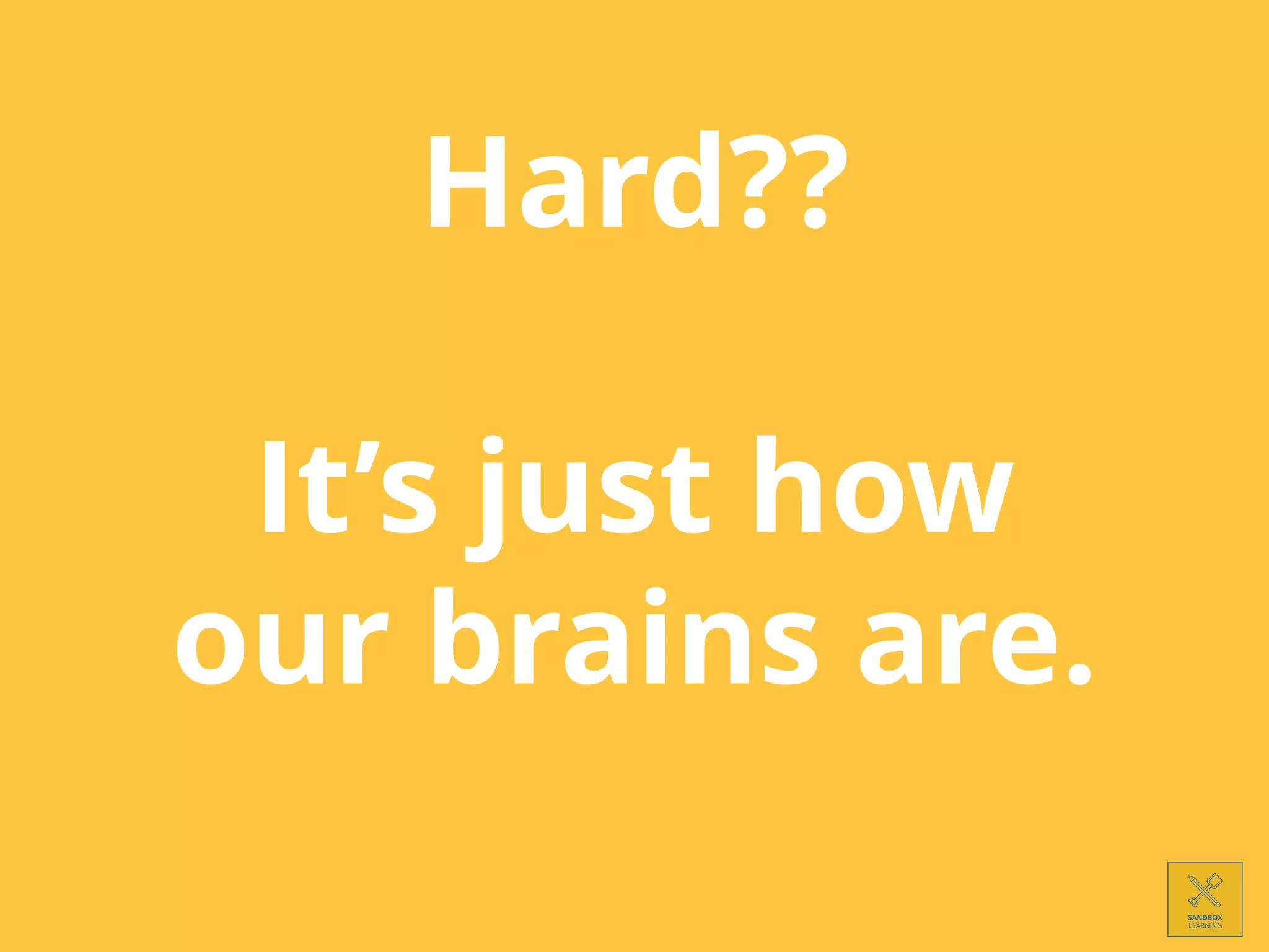 Hard??
It’s just how
our brains are.
 