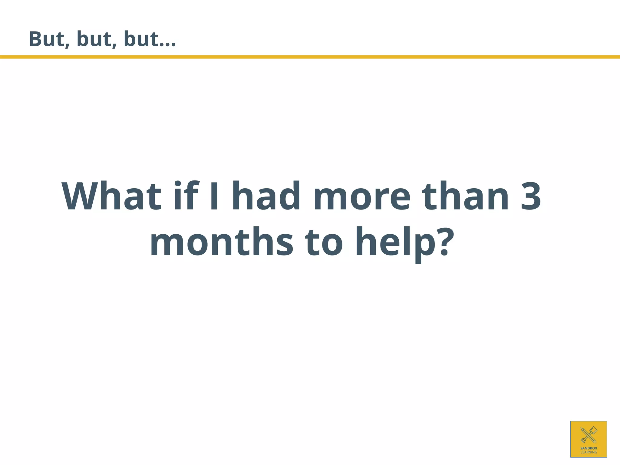 What if I had more than 3
months to help?
But, but, but…
 