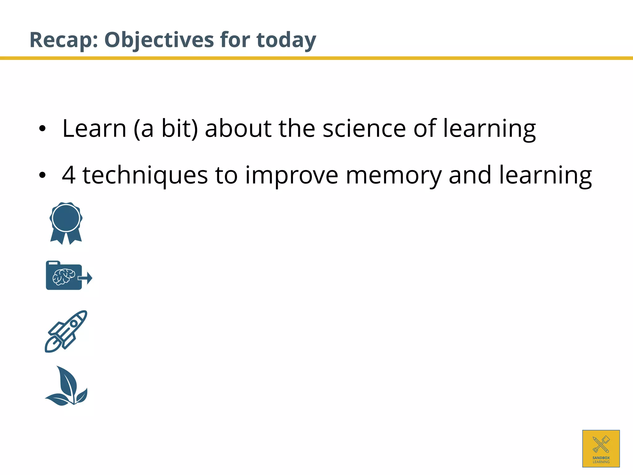• Learn (a bit) about the science of learning
• 4 techniques to improve memory and learning
Recap: Objectives for today
 