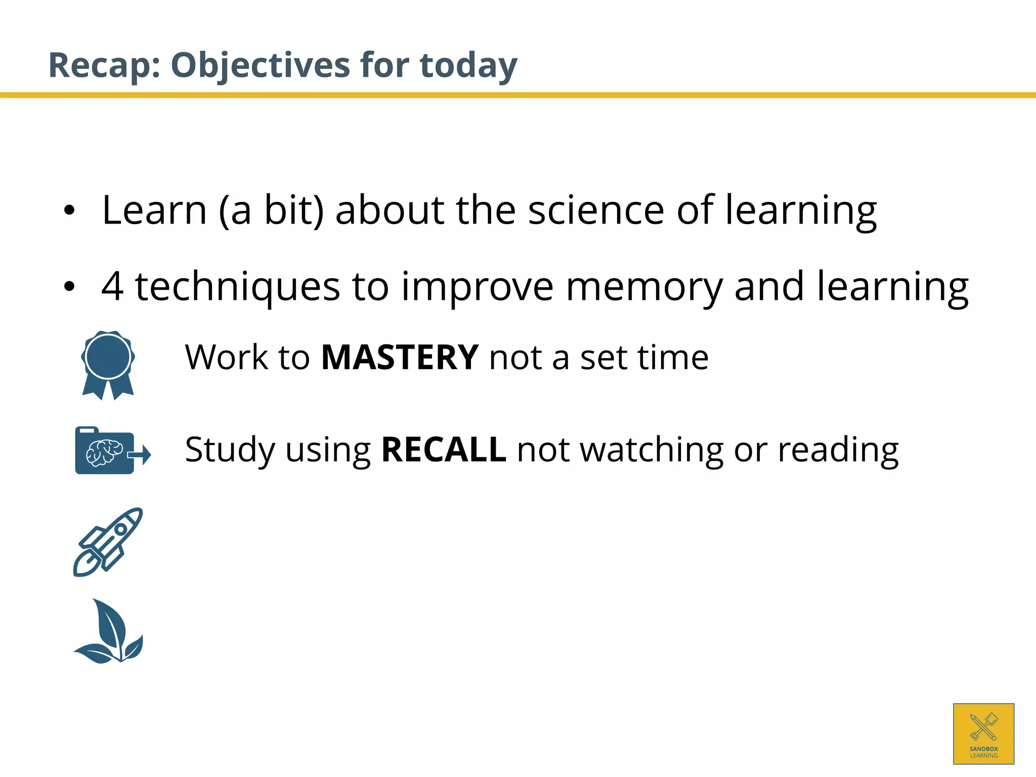 • Learn (a bit) about the science of learning
• 4 techniques to improve memory and learning
1. Work to MASTERY not a set time
2. Study using RECALL not watching or reading
Recap: Objectives for today
 