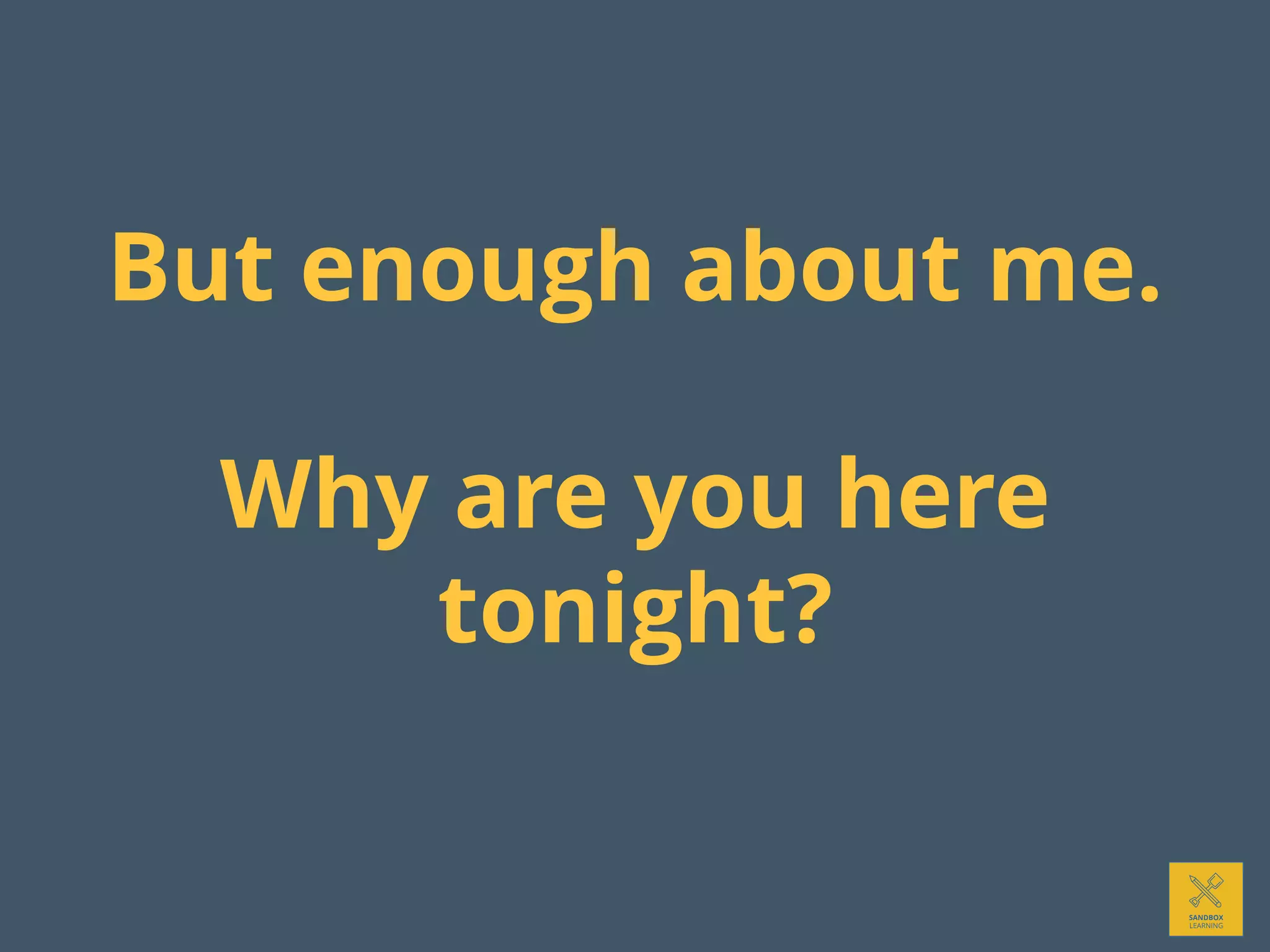 But enough about me.
Why are you here
tonight?
 
