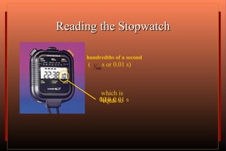 Reading the Stopwatch 10  × 0.01 s 0.10 s which is  equal to hundredths of a second (  s or 0.01 s) 