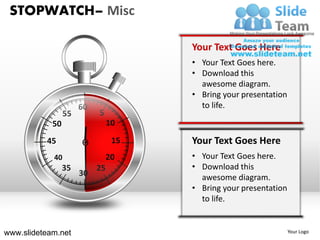 STOPWATCH– Misc

                                      Your Text Goes Here
                                      • Your Text Goes here.
                                      • Download this
                                        awesome diagram.
                                      • Bring your presentation
                      60                to life.
                 55        5
            50                  10

          45                     15   Your Text Goes Here
            40                  20    • Your Text Goes here.
                 35        25         • Download this
                      30                awesome diagram.
                                      • Bring your presentation
                                        to life.


www.slideteam.net                                                 Your Logo
 